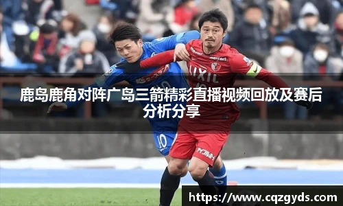 鹿岛鹿角对阵广岛三箭精彩直播视频回放及赛后分析分享