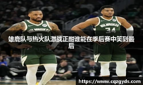 雄鹿队与热火队激战正酣谁能在季后赛中笑到最后