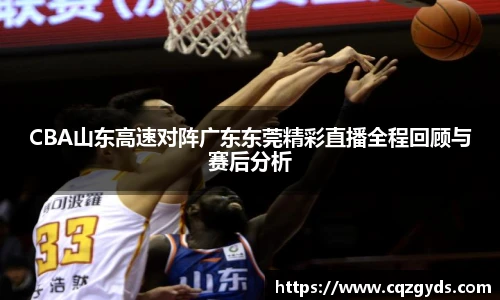 CBA山东高速对阵广东东莞精彩直播全程回顾与赛后分析