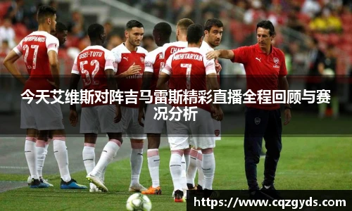 今天艾维斯对阵吉马雷斯精彩直播全程回顾与赛况分析